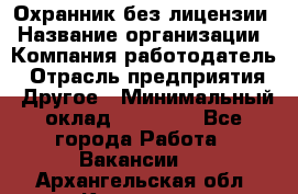 Охранник без лицензии › Название организации ­ Компания-работодатель › Отрасль предприятия ­ Другое › Минимальный оклад ­ 19 000 - Все города Работа » Вакансии   . Архангельская обл.,Коряжма г.